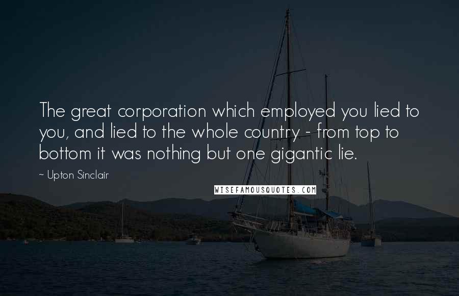 Upton Sinclair Quotes: The great corporation which employed you lied to you, and lied to the whole country - from top to bottom it was nothing but one gigantic lie.