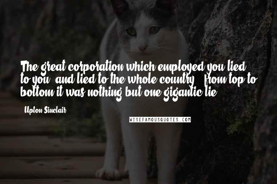 Upton Sinclair Quotes: The great corporation which employed you lied to you, and lied to the whole country - from top to bottom it was nothing but one gigantic lie.