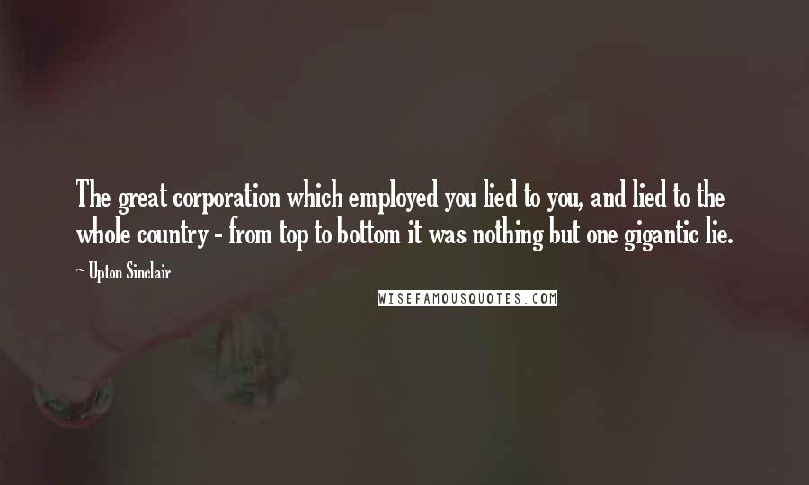 Upton Sinclair Quotes: The great corporation which employed you lied to you, and lied to the whole country - from top to bottom it was nothing but one gigantic lie.