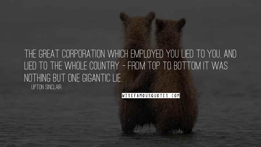 Upton Sinclair Quotes: The great corporation which employed you lied to you, and lied to the whole country - from top to bottom it was nothing but one gigantic lie.