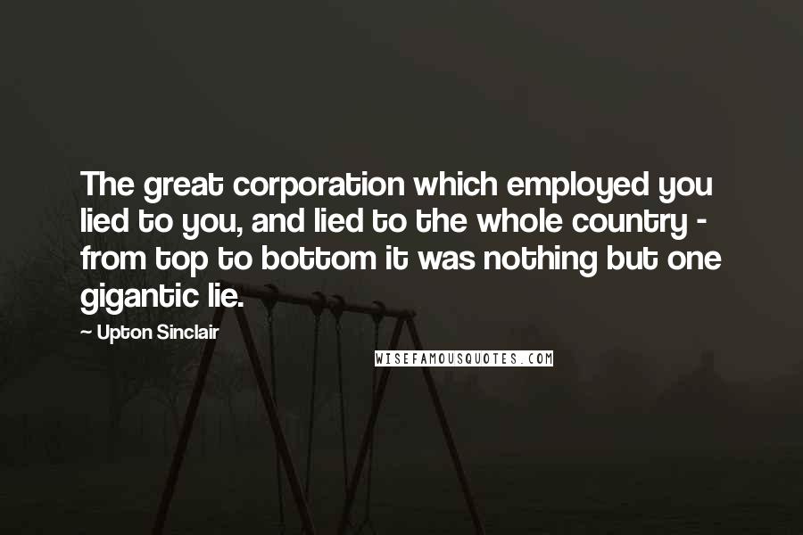 Upton Sinclair Quotes: The great corporation which employed you lied to you, and lied to the whole country - from top to bottom it was nothing but one gigantic lie.