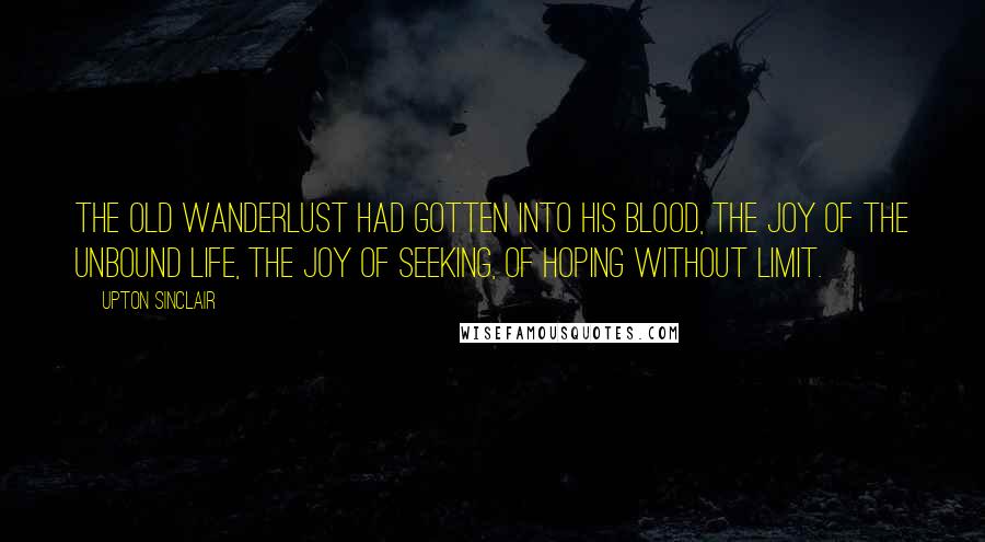 Upton Sinclair Quotes: The old wanderlust had gotten into his blood, the joy of the unbound life, the joy of seeking, of hoping without limit.