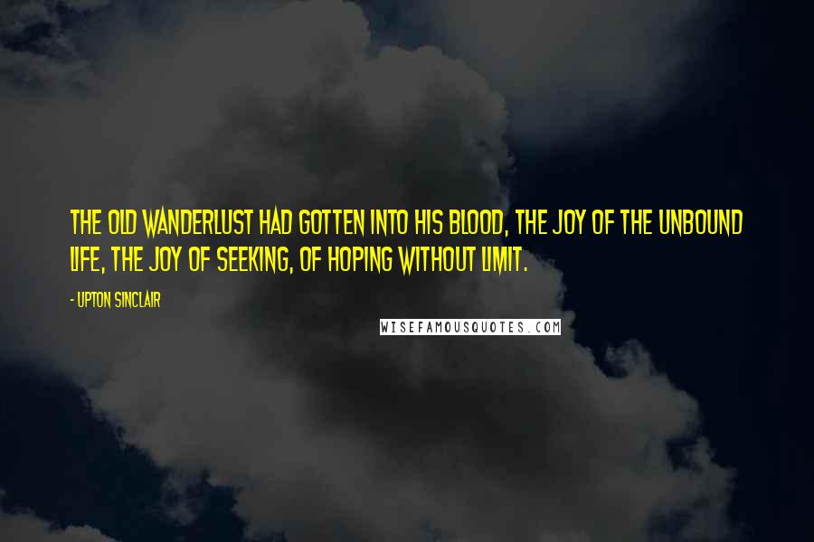 Upton Sinclair Quotes: The old wanderlust had gotten into his blood, the joy of the unbound life, the joy of seeking, of hoping without limit.