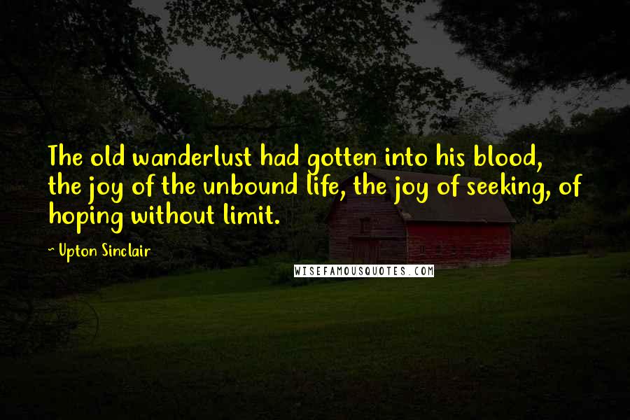 Upton Sinclair Quotes: The old wanderlust had gotten into his blood, the joy of the unbound life, the joy of seeking, of hoping without limit.