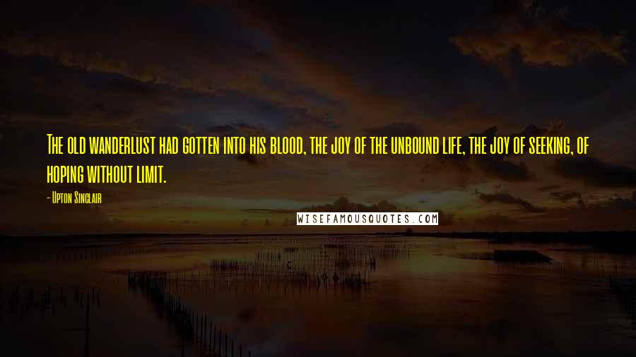 Upton Sinclair Quotes: The old wanderlust had gotten into his blood, the joy of the unbound life, the joy of seeking, of hoping without limit.