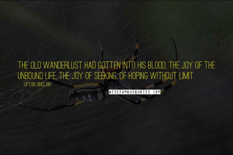 Upton Sinclair Quotes: The old wanderlust had gotten into his blood, the joy of the unbound life, the joy of seeking, of hoping without limit.