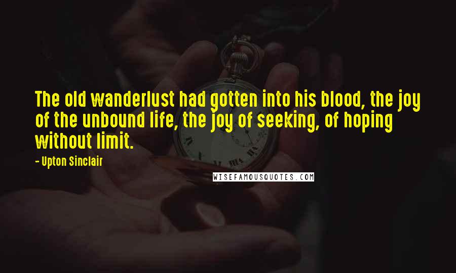 Upton Sinclair Quotes: The old wanderlust had gotten into his blood, the joy of the unbound life, the joy of seeking, of hoping without limit.