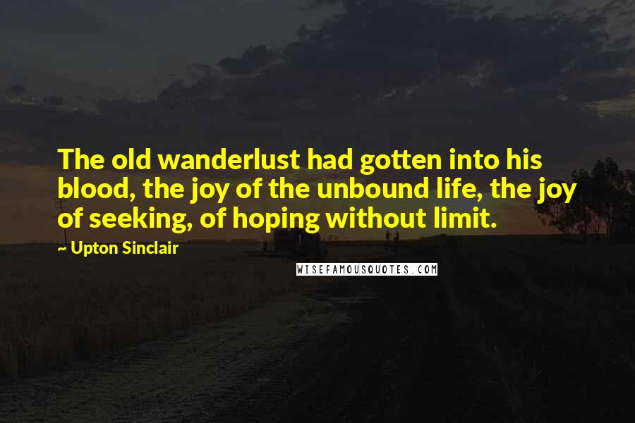 Upton Sinclair Quotes: The old wanderlust had gotten into his blood, the joy of the unbound life, the joy of seeking, of hoping without limit.