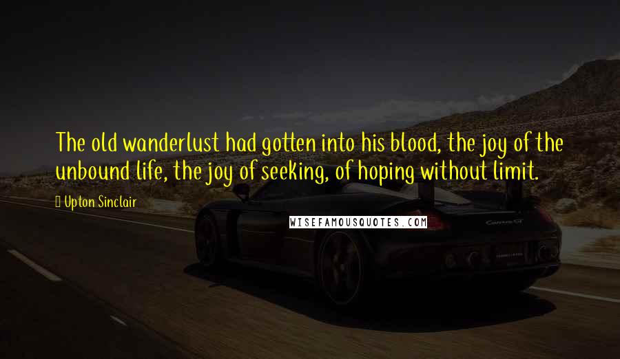 Upton Sinclair Quotes: The old wanderlust had gotten into his blood, the joy of the unbound life, the joy of seeking, of hoping without limit.