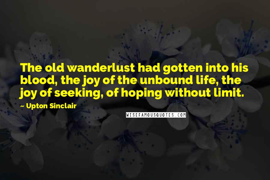 Upton Sinclair Quotes: The old wanderlust had gotten into his blood, the joy of the unbound life, the joy of seeking, of hoping without limit.