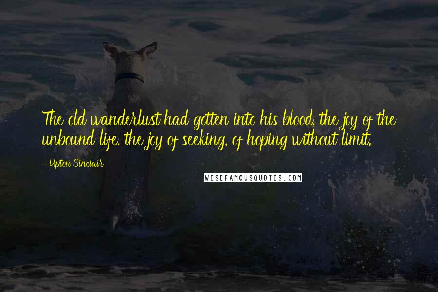 Upton Sinclair Quotes: The old wanderlust had gotten into his blood, the joy of the unbound life, the joy of seeking, of hoping without limit.