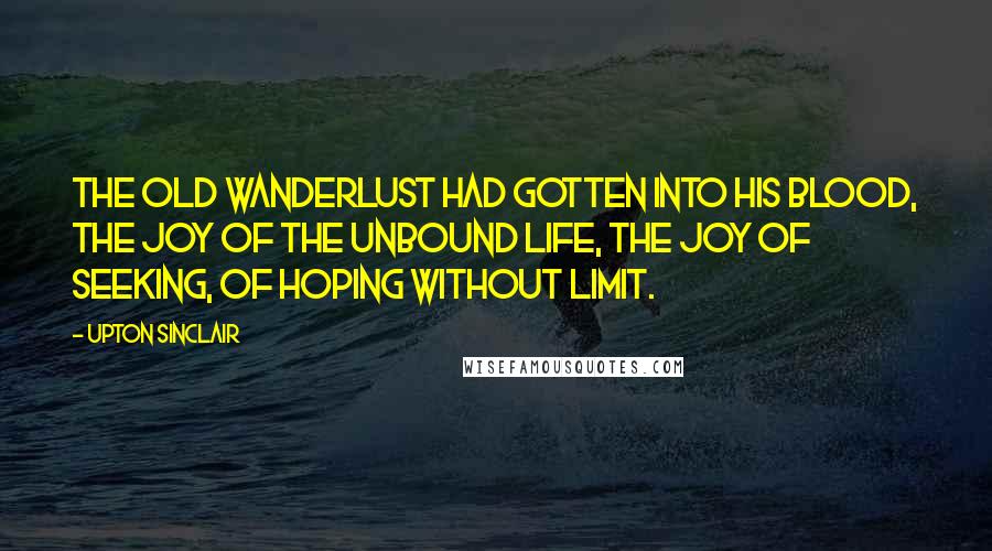 Upton Sinclair Quotes: The old wanderlust had gotten into his blood, the joy of the unbound life, the joy of seeking, of hoping without limit.