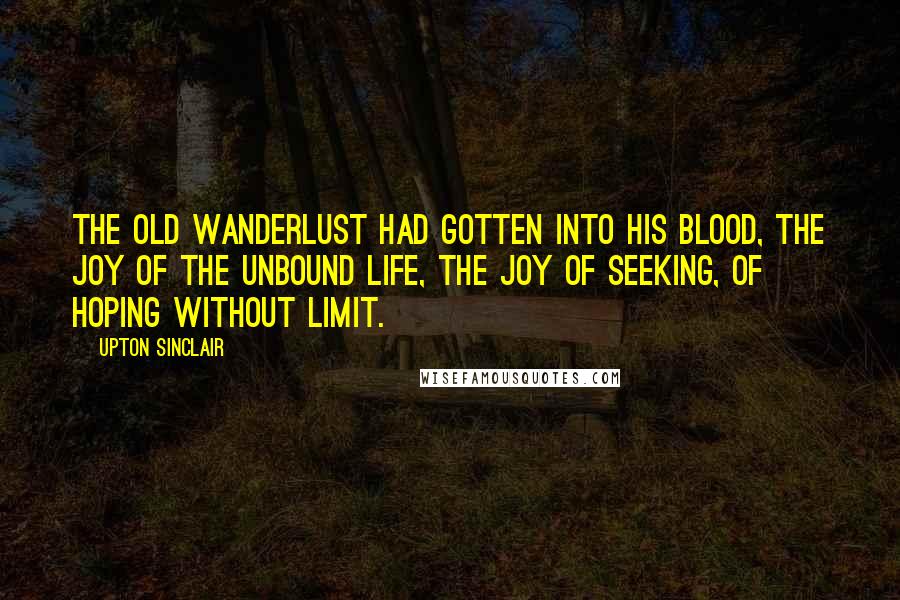 Upton Sinclair Quotes: The old wanderlust had gotten into his blood, the joy of the unbound life, the joy of seeking, of hoping without limit.