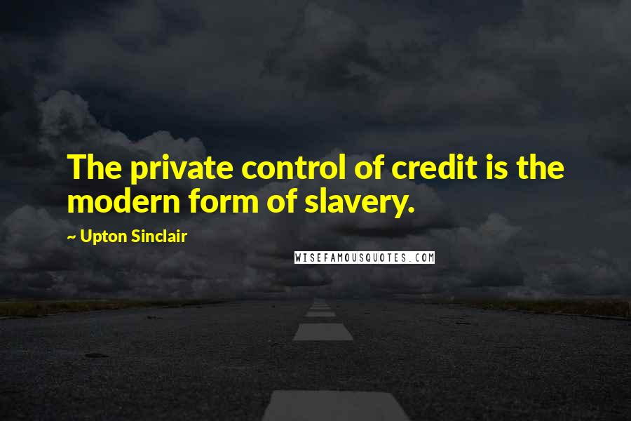 Upton Sinclair Quotes: The private control of credit is the modern form of slavery.