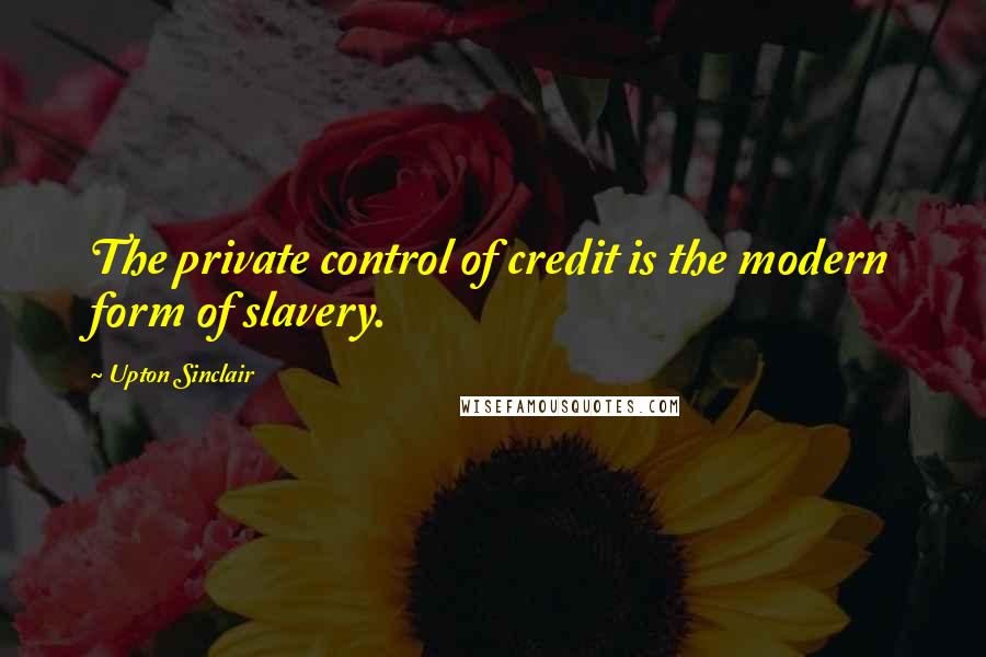 Upton Sinclair Quotes: The private control of credit is the modern form of slavery.