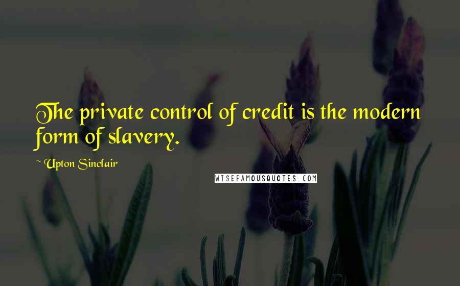 Upton Sinclair Quotes: The private control of credit is the modern form of slavery.