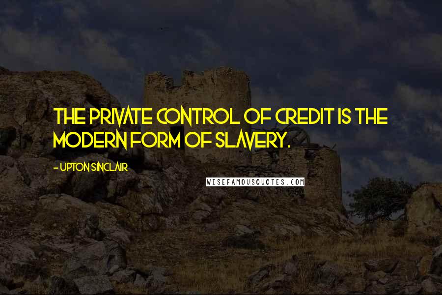 Upton Sinclair Quotes: The private control of credit is the modern form of slavery.