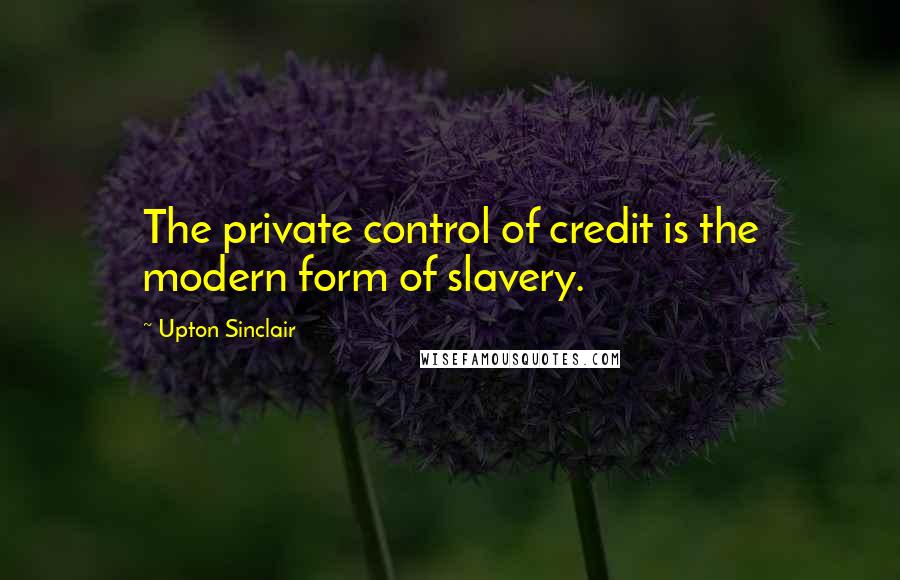 Upton Sinclair Quotes: The private control of credit is the modern form of slavery.