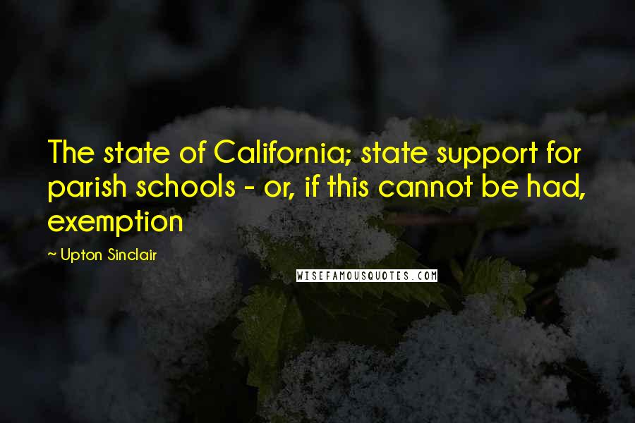 Upton Sinclair Quotes: The state of California; state support for parish schools - or, if this cannot be had, exemption