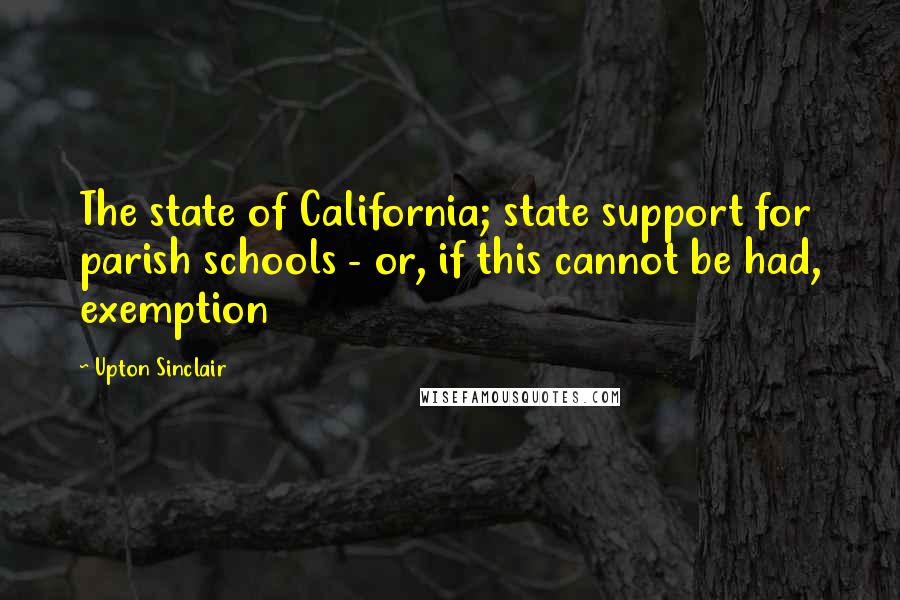 Upton Sinclair Quotes: The state of California; state support for parish schools - or, if this cannot be had, exemption