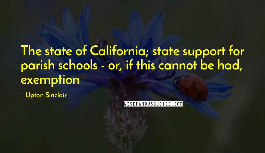 Upton Sinclair Quotes: The state of California; state support for parish schools - or, if this cannot be had, exemption