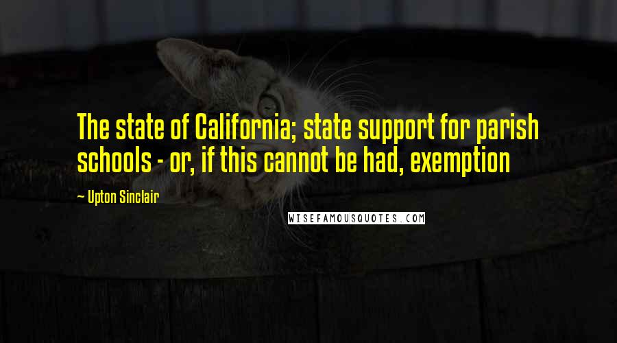 Upton Sinclair Quotes: The state of California; state support for parish schools - or, if this cannot be had, exemption