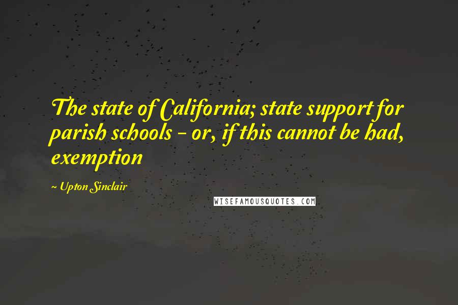 Upton Sinclair Quotes: The state of California; state support for parish schools - or, if this cannot be had, exemption