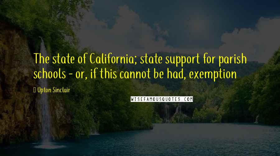 Upton Sinclair Quotes: The state of California; state support for parish schools - or, if this cannot be had, exemption