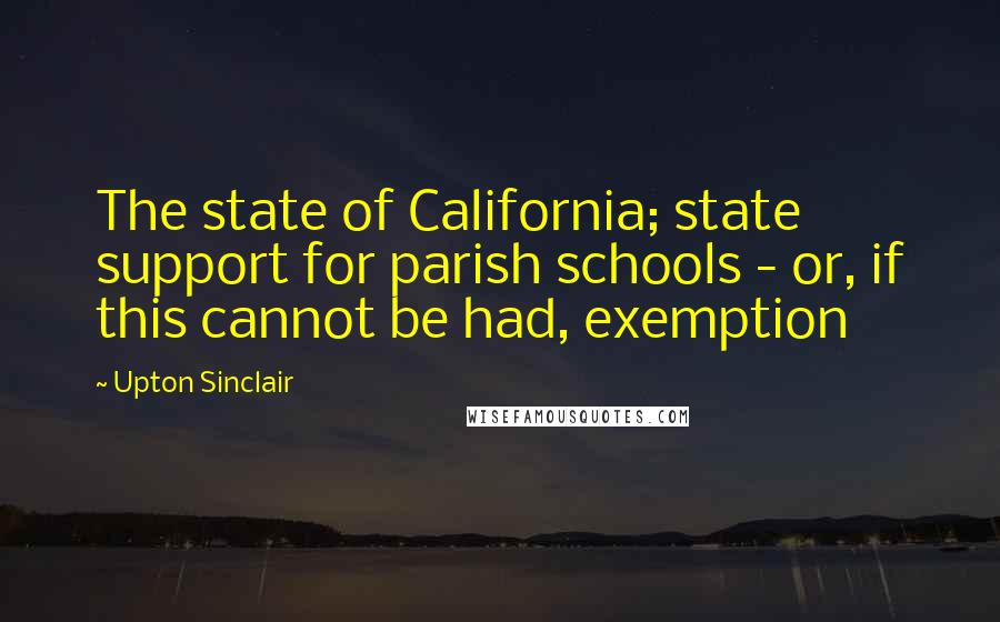 Upton Sinclair Quotes: The state of California; state support for parish schools - or, if this cannot be had, exemption