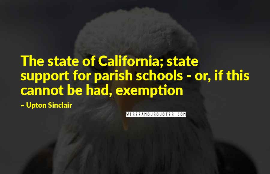 Upton Sinclair Quotes: The state of California; state support for parish schools - or, if this cannot be had, exemption