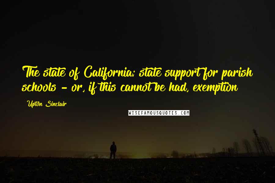 Upton Sinclair Quotes: The state of California; state support for parish schools - or, if this cannot be had, exemption