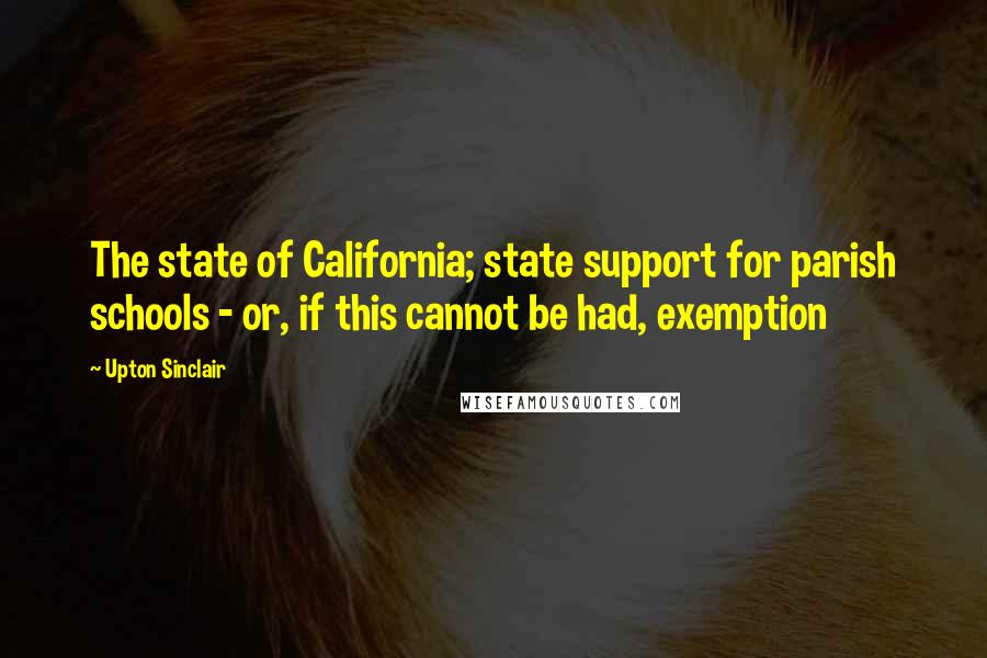 Upton Sinclair Quotes: The state of California; state support for parish schools - or, if this cannot be had, exemption