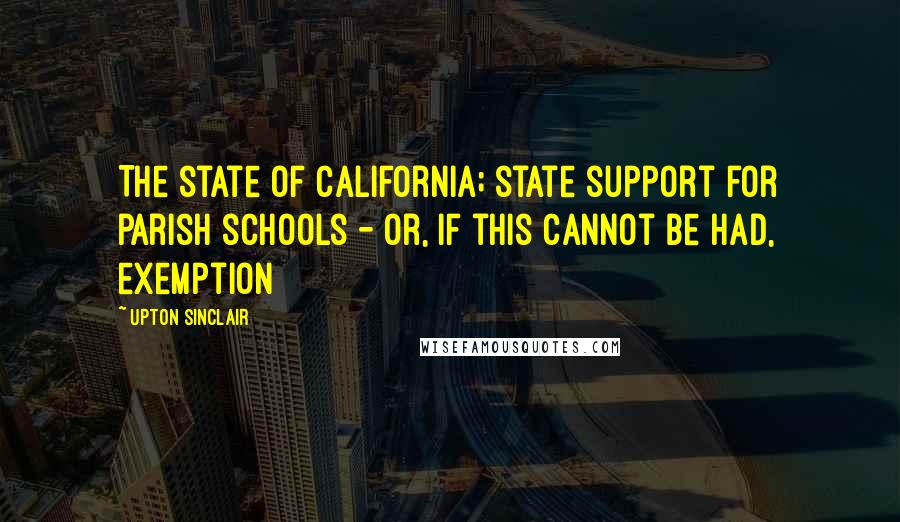 Upton Sinclair Quotes: The state of California; state support for parish schools - or, if this cannot be had, exemption