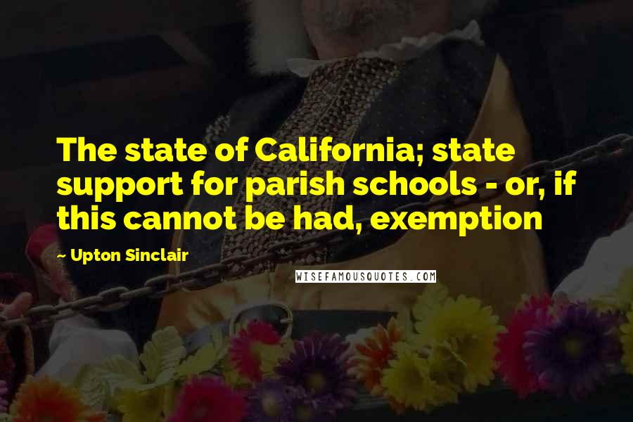 Upton Sinclair Quotes: The state of California; state support for parish schools - or, if this cannot be had, exemption