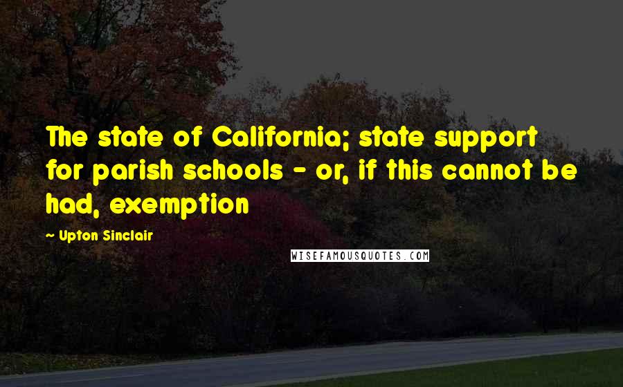 Upton Sinclair Quotes: The state of California; state support for parish schools - or, if this cannot be had, exemption