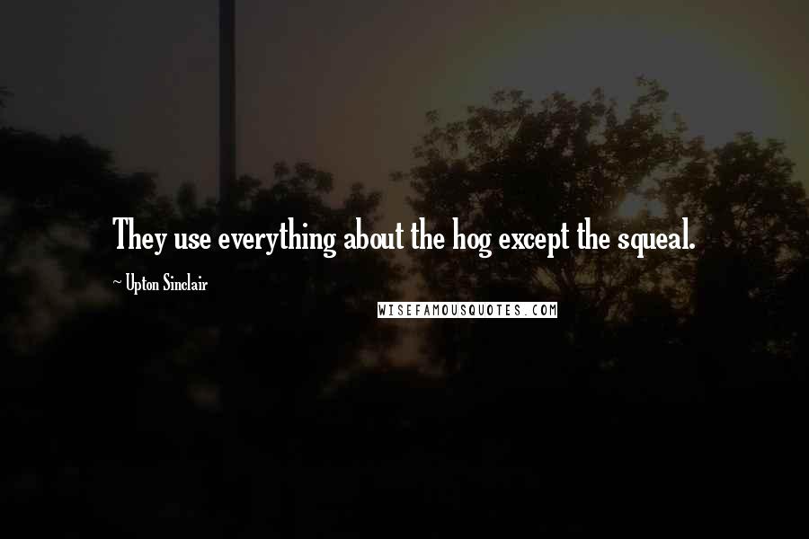 Upton Sinclair Quotes: They use everything about the hog except the squeal.