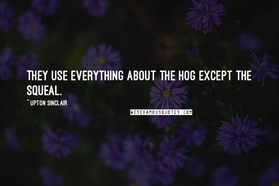 Upton Sinclair Quotes: They use everything about the hog except the squeal.