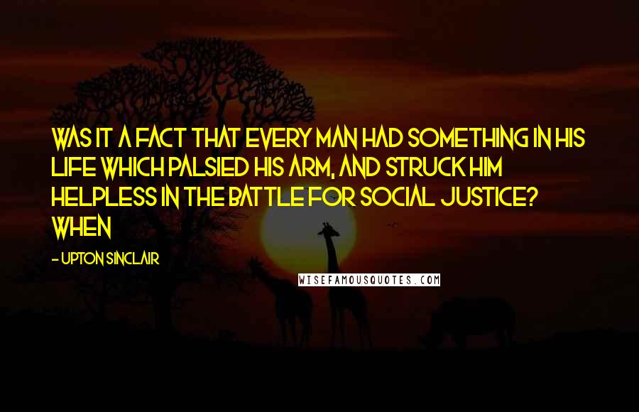 Upton Sinclair Quotes: Was it a fact that every man had something in his life which palsied his arm, and struck him helpless in the battle for social justice? When