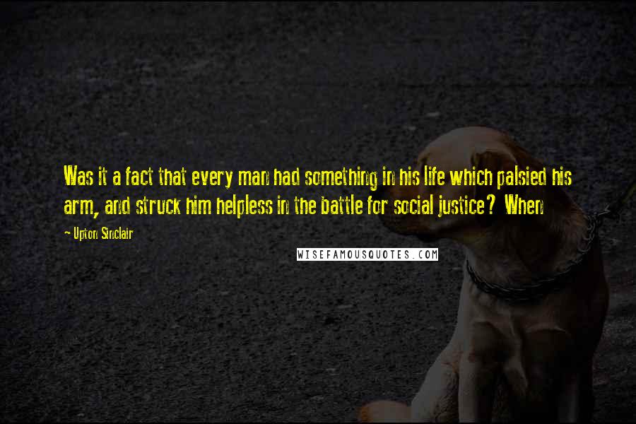 Upton Sinclair Quotes: Was it a fact that every man had something in his life which palsied his arm, and struck him helpless in the battle for social justice? When