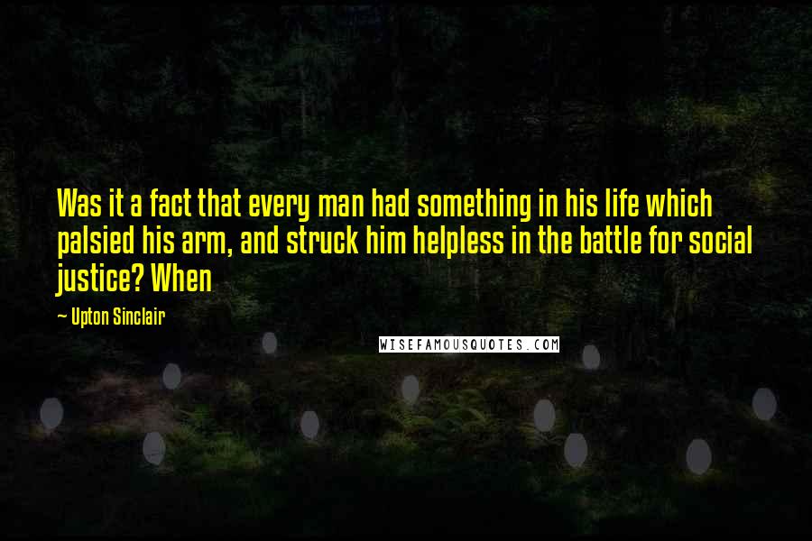 Upton Sinclair Quotes: Was it a fact that every man had something in his life which palsied his arm, and struck him helpless in the battle for social justice? When