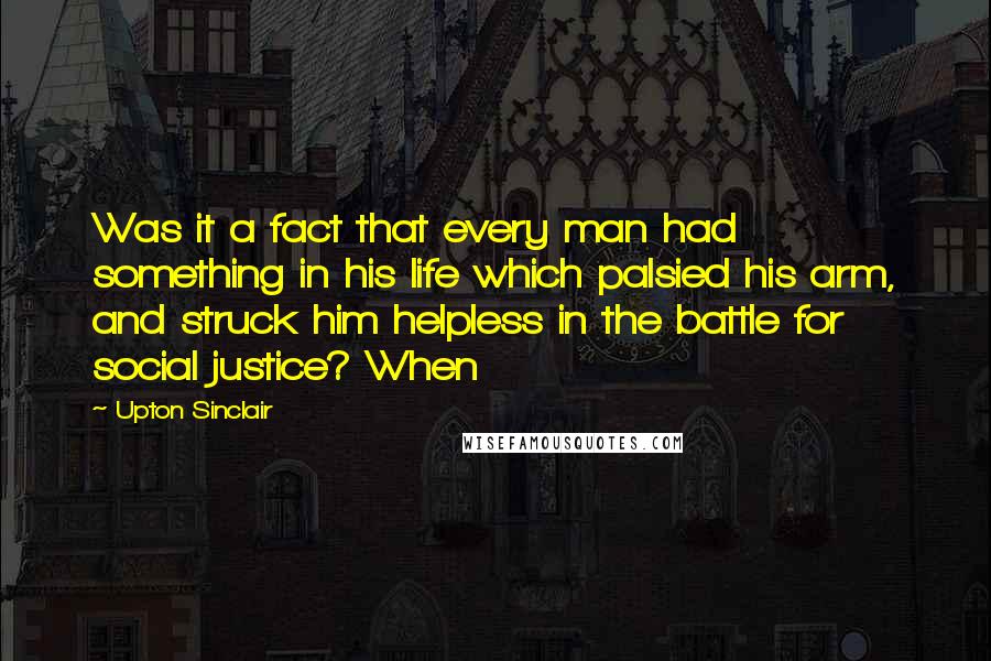 Upton Sinclair Quotes: Was it a fact that every man had something in his life which palsied his arm, and struck him helpless in the battle for social justice? When