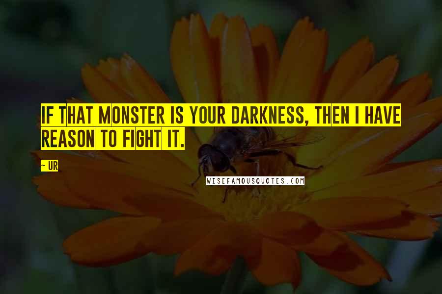 Ur Quotes: If that monster is your Darkness, then I have reason to fight it.