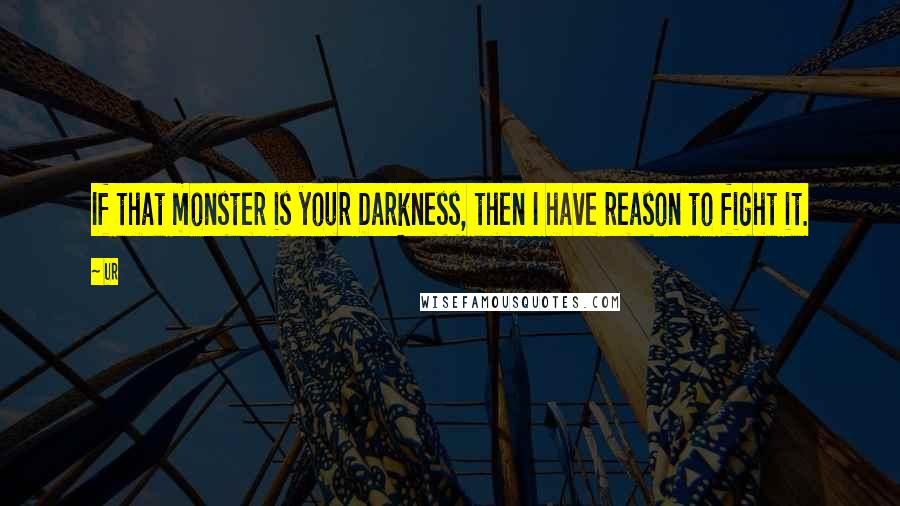 Ur Quotes: If that monster is your Darkness, then I have reason to fight it.