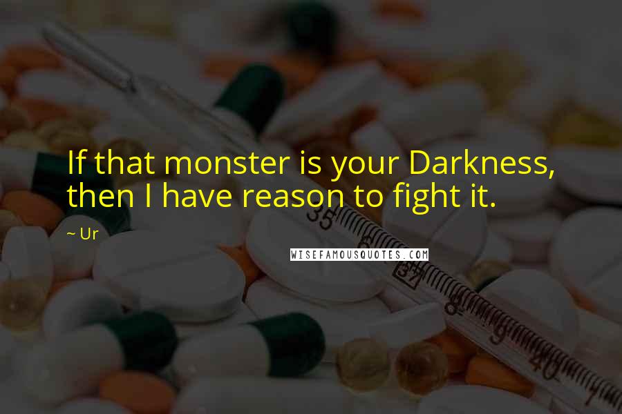 Ur Quotes: If that monster is your Darkness, then I have reason to fight it.