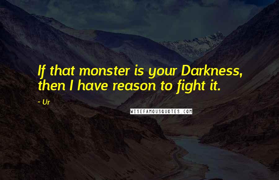 Ur Quotes: If that monster is your Darkness, then I have reason to fight it.