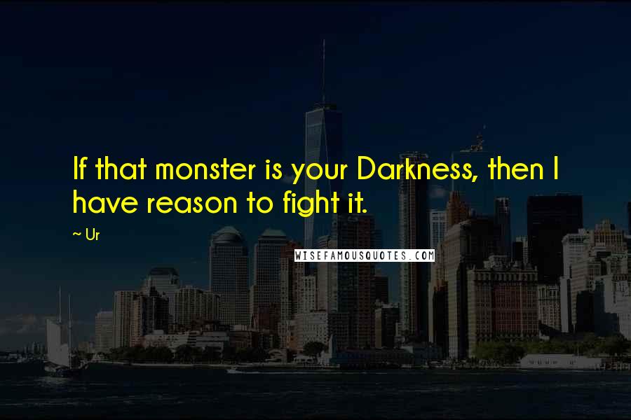 Ur Quotes: If that monster is your Darkness, then I have reason to fight it.