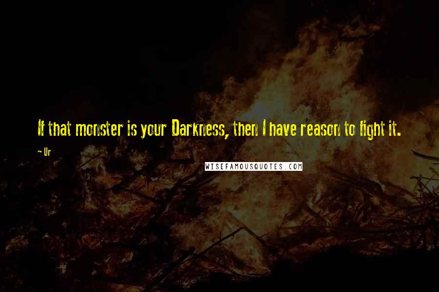 Ur Quotes: If that monster is your Darkness, then I have reason to fight it.
