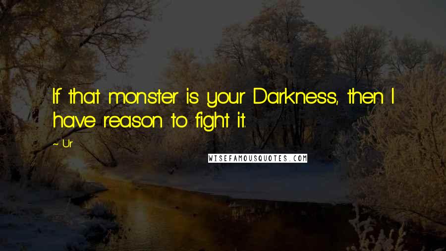 Ur Quotes: If that monster is your Darkness, then I have reason to fight it.