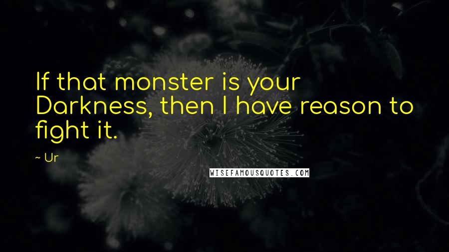 Ur Quotes: If that monster is your Darkness, then I have reason to fight it.