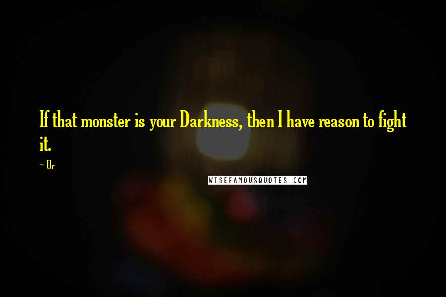 Ur Quotes: If that monster is your Darkness, then I have reason to fight it.